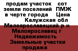 продам участок 7 сот.,земли поселений (ПМЖ),в черте города  › Цена ­ 750 000 - Калужская обл., Малоярославецкий р-н, Малоярославец г. Недвижимость » Земельные участки продажа   